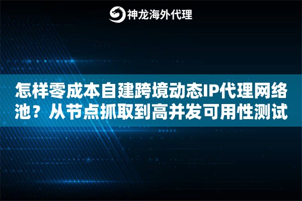 怎样零成本自建跨境动态IP代理网络池？从节点抓取到高并发可用性测试
