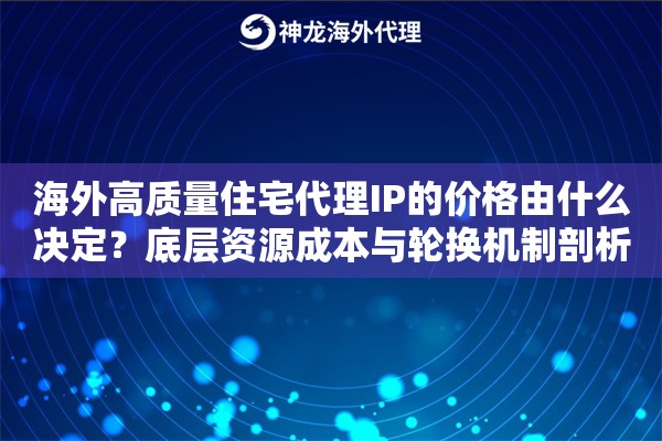 海外高质量住宅代理IP的价格由什么决定？底层资源成本与轮换机制剖析