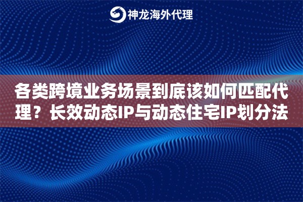 各类跨境业务场景到底该如何匹配代理？长效动态IP与动态住宅IP划分法