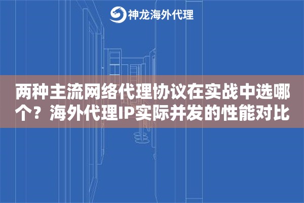 两种主流网络代理协议在实战中选哪个？海外代理IP实际并发的性能对比