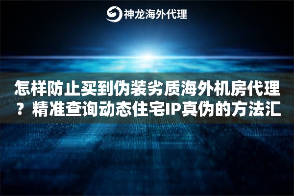 怎样防止买到伪装劣质海外机房代理？精准查询动态住宅IP真伪的方法汇总