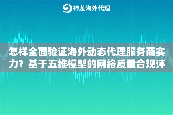 怎样全面验证海外动态代理服务商实力？基于五维模型的网络质量合规评估