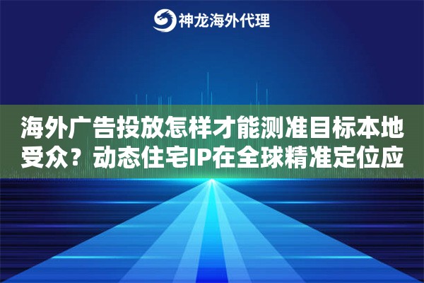 海外广告投放怎样才能测准目标本地受众？动态住宅IP在全球精准定位应用