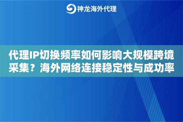 代理IP切换频率如何影响大规模跨境采集？海外网络连接稳定性与成功率分析