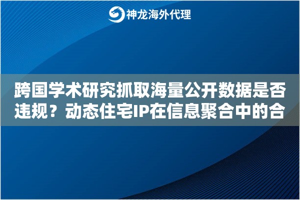 跨国学术研究抓取海量公开数据是否违规？动态住宅IP在信息聚合中的合规