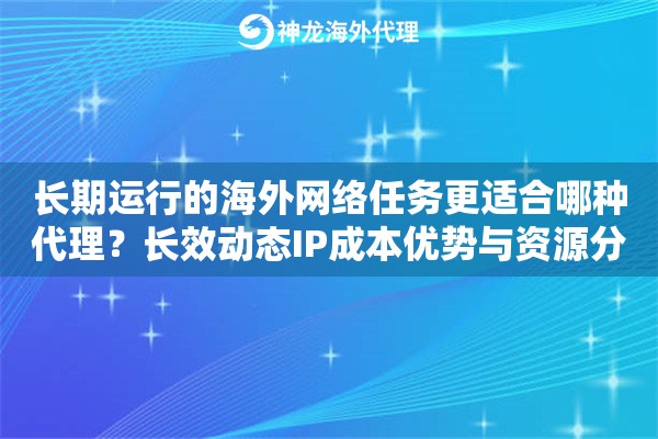 长期运行的海外网络任务更适合哪种代理？长效动态IP成本优势与资源分析