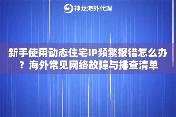 新手使用动态住宅IP频繁报错怎么办？海外常见网络故障与排查清单