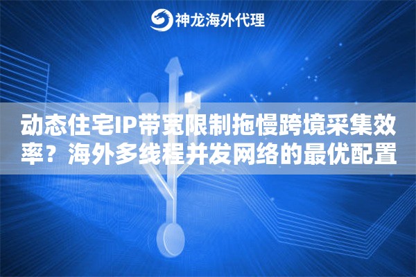 动态住宅IP带宽限制拖慢跨境采集效率？海外多线程并发网络的最优配置法