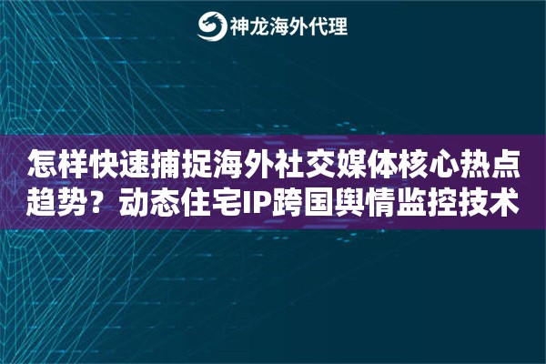怎样快速捕捉海外社交媒体核心热点趋势？动态住宅IP跨国舆情监控技术实现