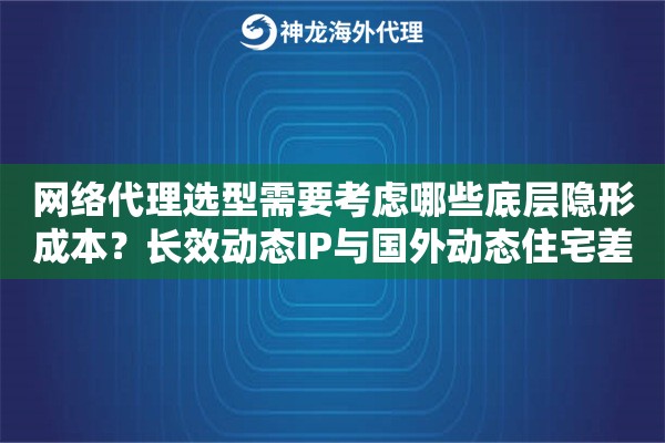 网络代理选型需要考虑哪些底层隐形成本？长效动态IP与国外动态住宅差异