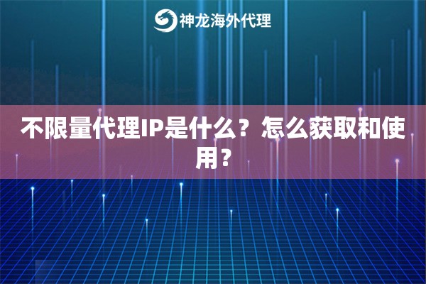 不限量代理IP是什么?怎么获取和使用? 不限量代理IP是什么?怎么获取和使用?