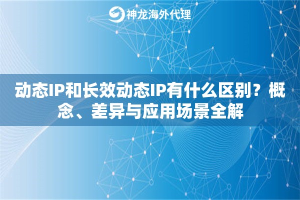 动态IP和长效动态IP有什么区别?概念、差异与应用场景全解 动态IP和长效动态IP有什么区别?概念、差异与应用场景全解