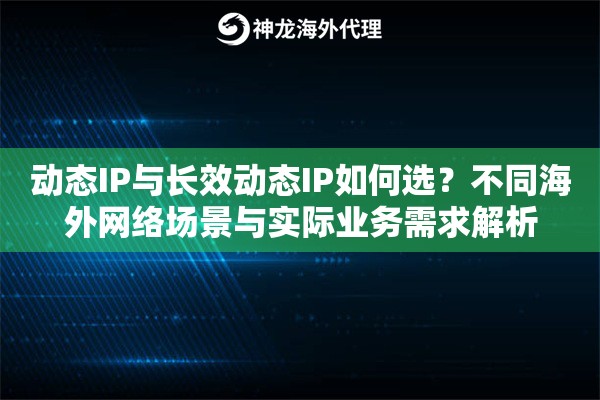 动态IP与长效动态IP如何选？不同海外网络场景与实际业务需求解析
