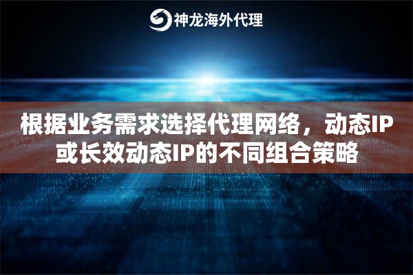 根据业务需求选择代理网络，动态IP或长效动态IP的不同组合策略