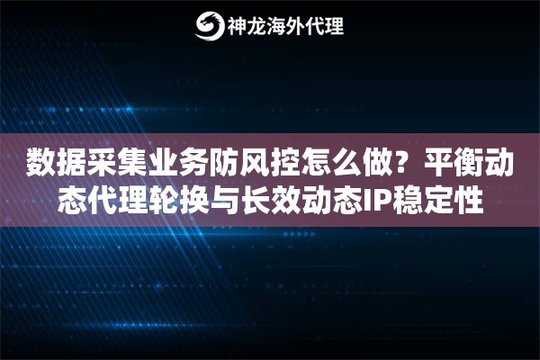 数据采集业务防风控怎么做？平衡动态代理轮换与长效动态IP稳定性
