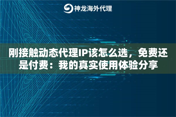 刚接触动态代理IP该怎么选，免费还是付费：我的真实使用体验分享