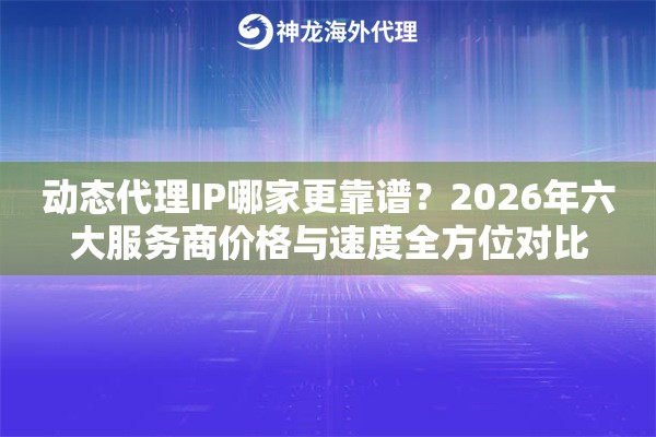 动态代理IP哪家更靠谱？2026年六大服务商价格与速度全方位对比