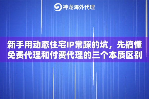 新手用动态住宅IP常踩的坑,先搞懂免费代理和付费代理的三个本质区别 新手用动态住宅IP常踩的坑,先搞懂免费代理和付费代理的三个本质区别