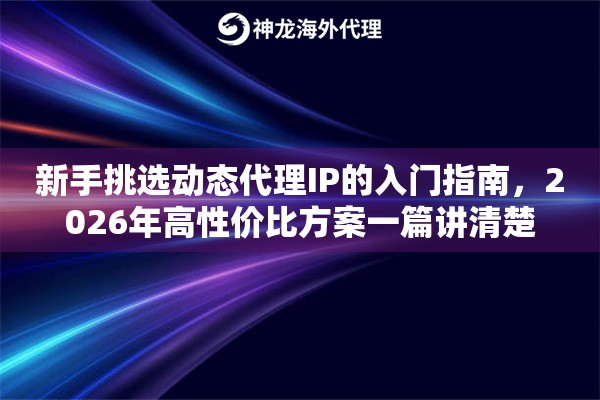 新手挑选动态代理IP的入门指南,2026年高性价比方案一篇讲清楚 新手挑选动态代理IP的入门指南,2026年高性价比方案一篇讲清楚