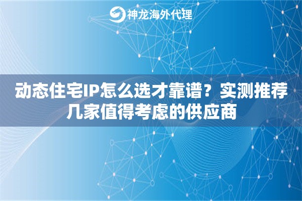 动态住宅IP怎么选才靠谱?实测推荐几家值得考虑的供应商 动态住宅IP怎么选才靠谱?实测推荐几家值得考虑的供应商
