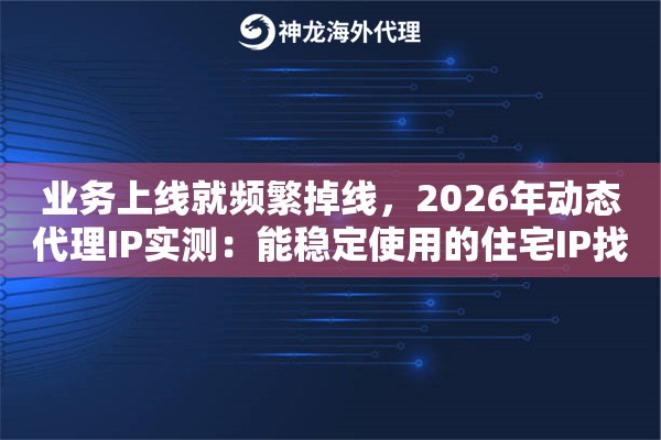 业务上线就频繁掉线,2026年动态代理IP实测:能稳定使用的住宅IP找到了 业务上线就频繁掉线,2026年动态代理IP实测:能稳定使用的住宅IP找到了