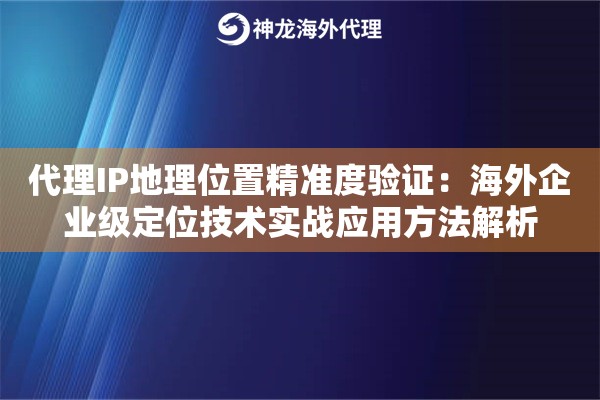 代理IP地理位置精准度验证:海外企业级定位技术实战应用方法解析 代理IP地理位置精准度验证:海外企业级定位技术实战应用方法解析
