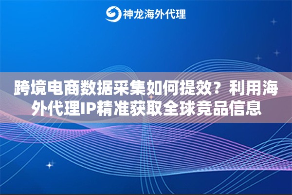 跨境电商数据采集如何提效?利用海外代理IP精准获取全球竞品信息 跨境电商数据采集如何提效?利用海外代理IP精准获取全球竞品信息