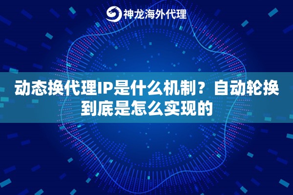 动态换代理IP是什么机制?自动轮换到底是怎么实现的 动态换代理IP是什么机制?自动轮换到底是怎么实现的