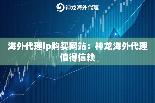 海外代理ip购买网站：神龙海外代理值得信赖