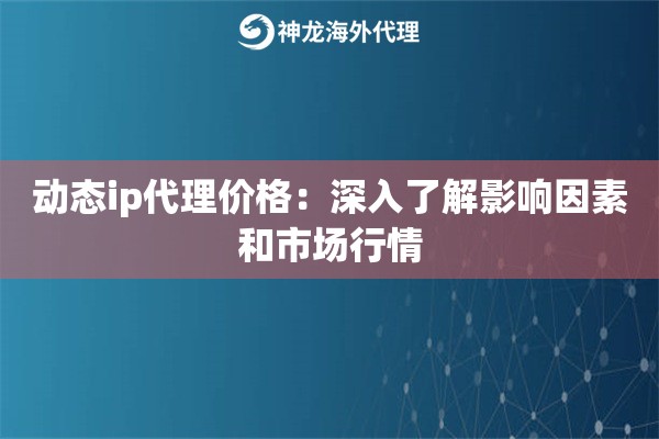 动态ip代理价格：深入了解影响因素和市场行情