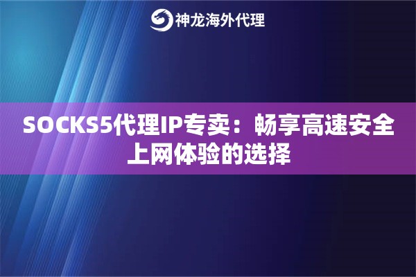 SOCKS5代理IP专卖：畅享高速安全上网体验的选择