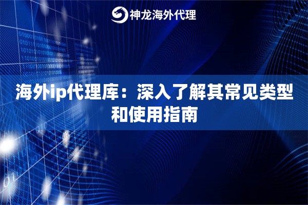 海外ip代理库：深入了解其常见类型和使用指南