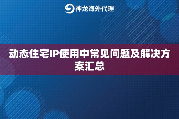 动态住宅IP使用中常见问题及解决方案汇总