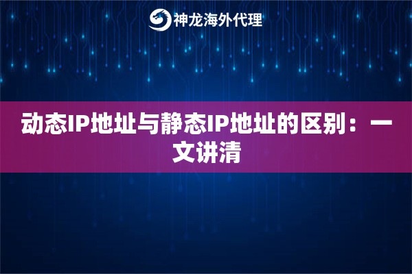 动态IP地址与静态IP地址的区别:一文讲清 动态IP地址与静态IP地址的区别:一文讲清