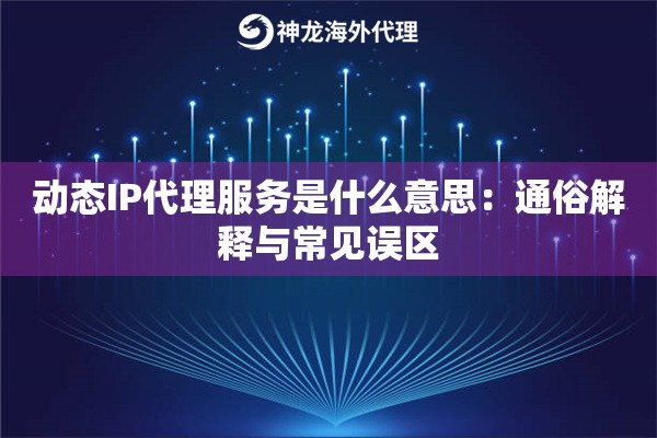 动态IP代理服务是什么意思:通俗解释与常见误区 动态IP代理服务是什么意思:通俗解释与常见误区
