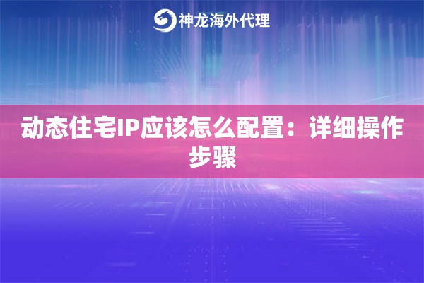 动态住宅IP应该怎么配置：详细操作步骤