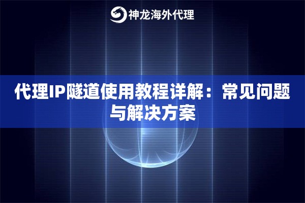 代理IP隧道使用教程详解：常见问题与解决方案