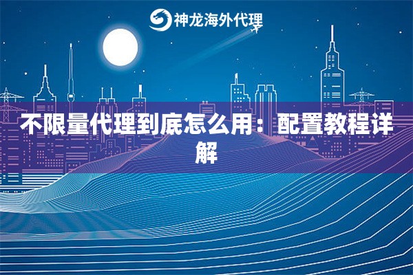 不限量代理到底怎么用：配置教程详解
