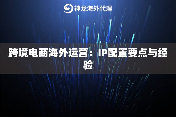 跨境电商海外运营：IP配置要点与经验