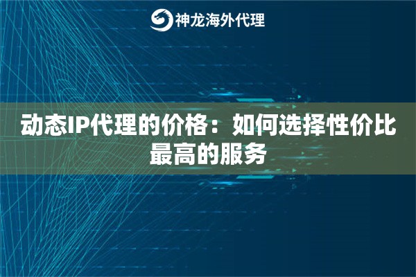 动态IP代理的价格：如何选择性价比最高的服务
