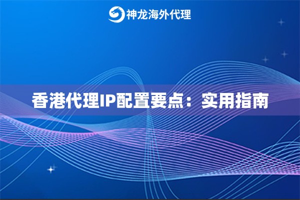 香港代理IP配置要点：实用指南