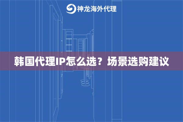 韩国代理IP怎么选？场景选购建议