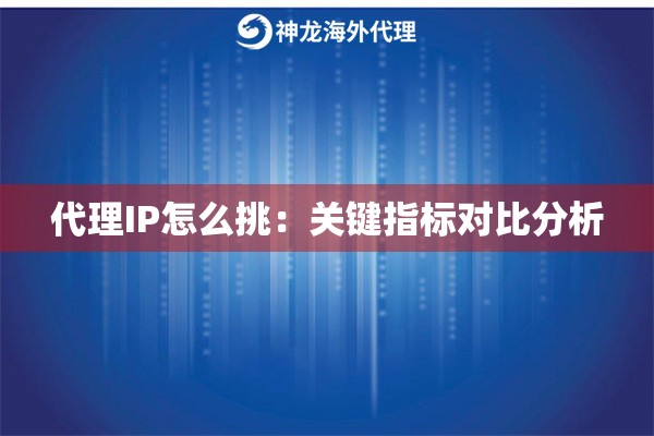 代理IP怎么挑:关键指标对比分析 代理IP怎么挑:关键指标对比分析