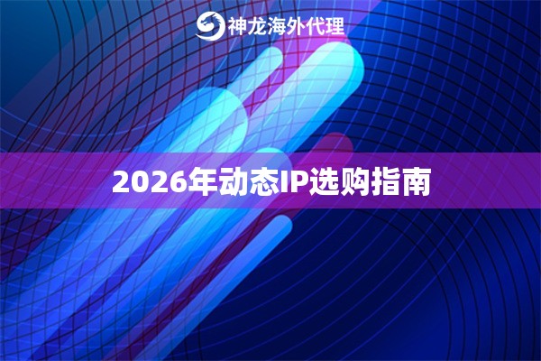 2026年动态IP选购指南 2026年动态IP选购指南