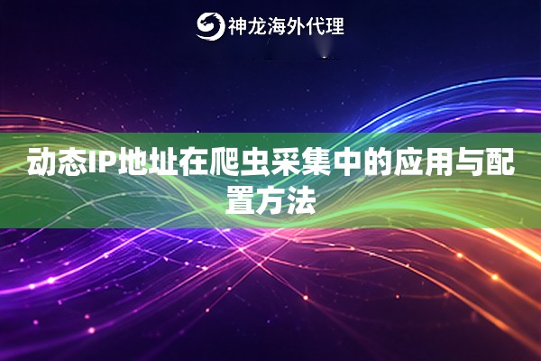 动态IP地址在爬虫采集中的应用与配置方法