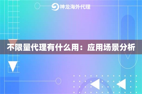 不限量代理有什么用：应用场景分析