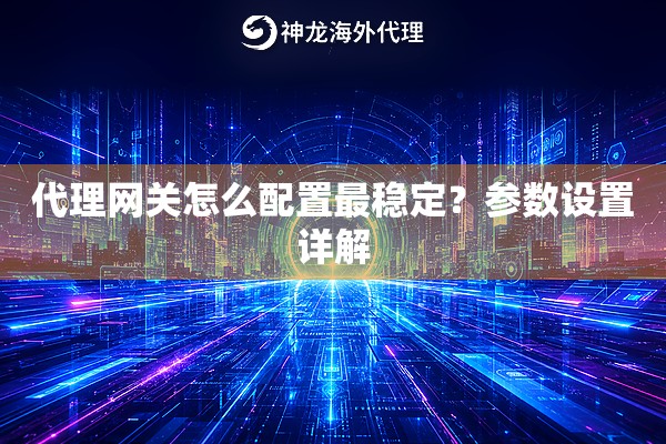 代理网关怎么配置最稳定？参数设置详解