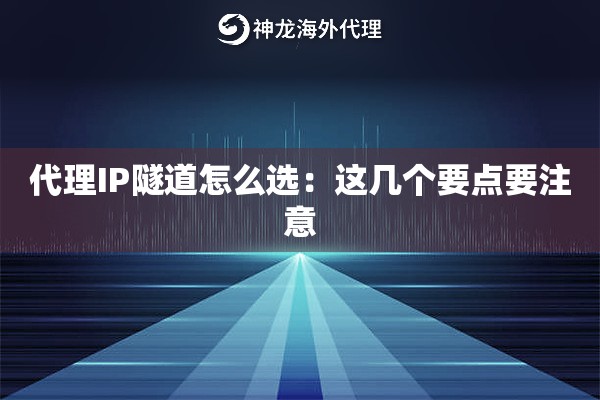 代理IP隧道怎么选:这几个要点要注意 代理IP隧道怎么选:这几个要点要注意