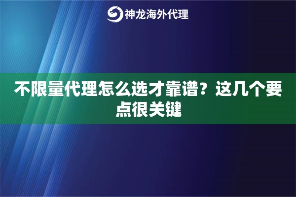 不限量代理怎么选才靠谱？这几个要点很关键