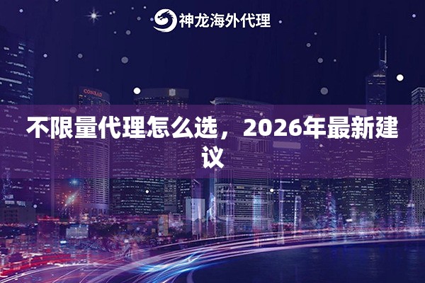不限量代理怎么选,2026年最新建议 不限量代理怎么选,2026年最新建议